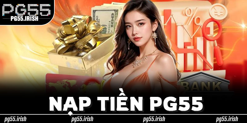 Nạp Tiền PG55 – Chính Xác Từng Bước, Tiền Về Ngay & Không Phát Sinh Khoản Ẩn Tại PG55